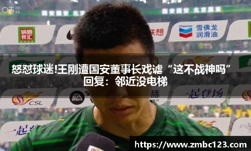怒怼球迷!王刚遭国安董事长戏谑“这不战神吗” 回复：邻近没电梯